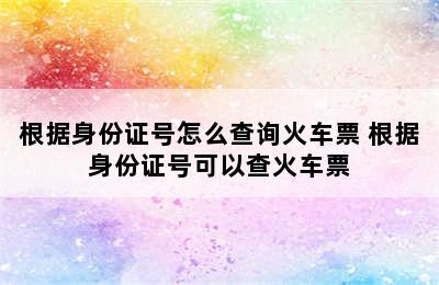 根据身份证号怎么查询火车票 根据身份证号可以查火车票